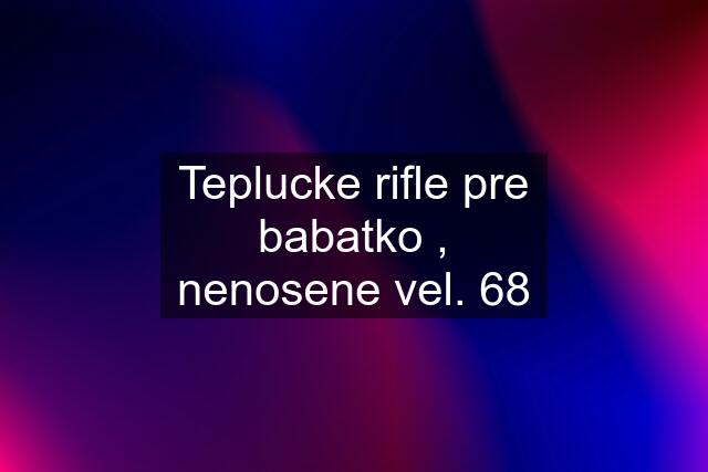 Teplucke rifle pre babatko , nenosene vel. 68