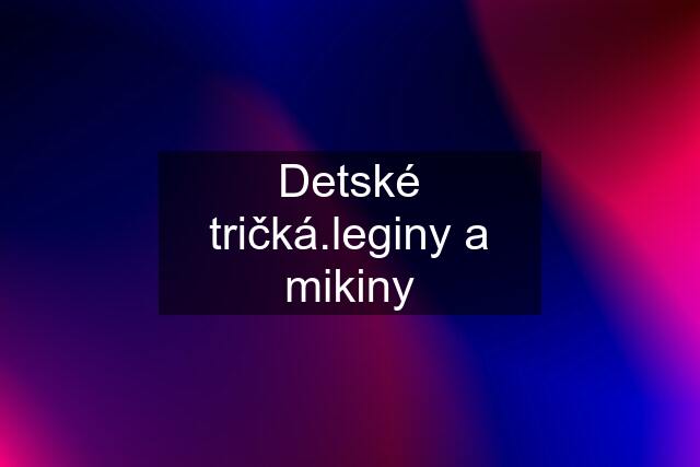 Detské tričká.leginy a mikiny