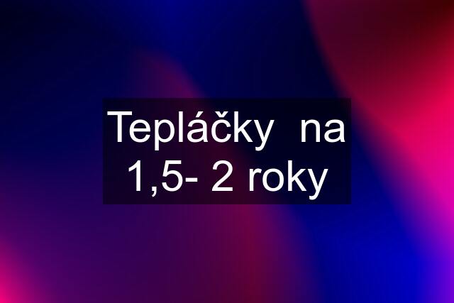 Tepláčky  na 1,5- 2 roky