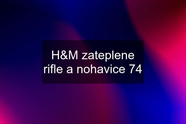 H&M zateplene rifle a nohavice 74