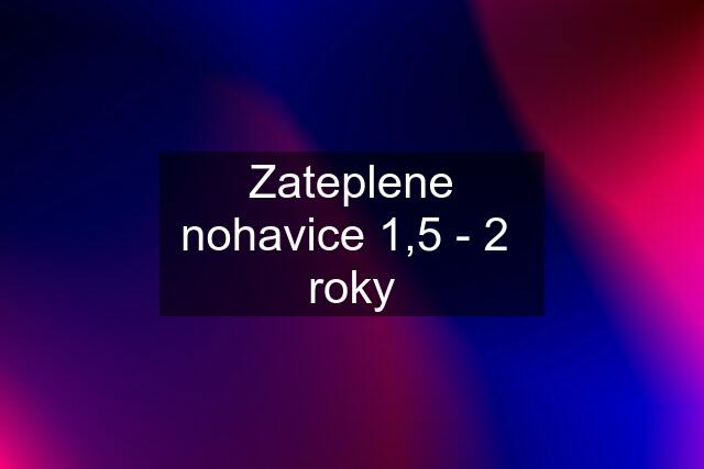 Zateplene nohavice 1,5 - 2  roky