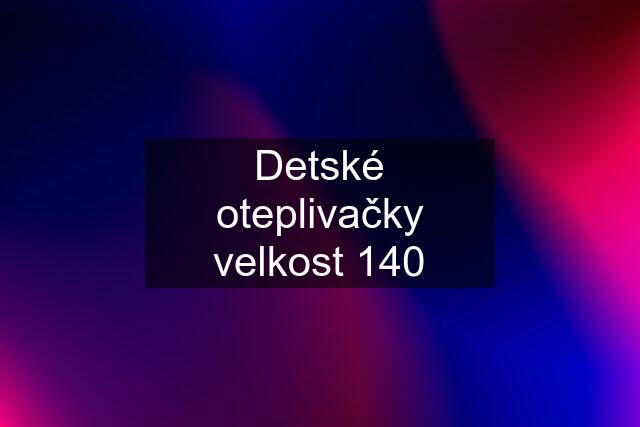 Detské oteplivačky velkost 140