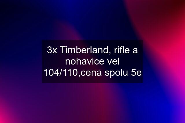 3x Timberland, rifle a nohavice vel 104/110,cena spolu 5e