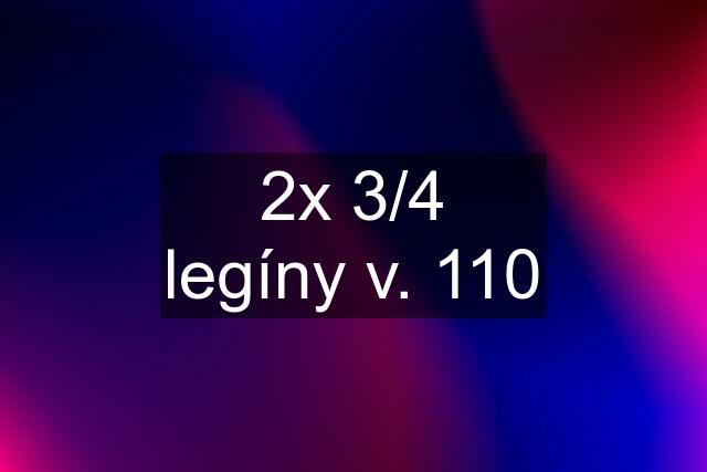 2x 3/4 legíny v. 110