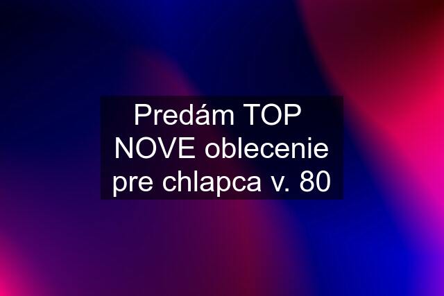 Predám TOP  NOVE oblecenie pre chlapca v. 80