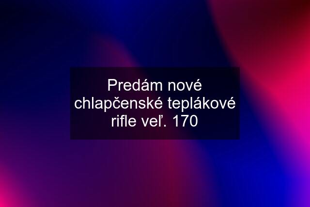 Predám nové chlapčenské teplákové rifle veľ. 170