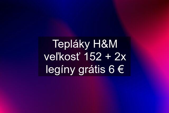 Tepláky H&M veľkosť 152 + 2x legíny grátis 6 €