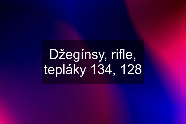 Džegínsy, rifle, tepláky 134, 128