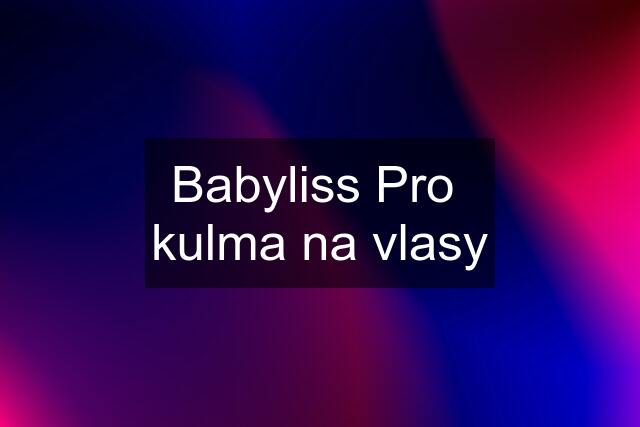 Babyliss Pro  kulma na vlasy