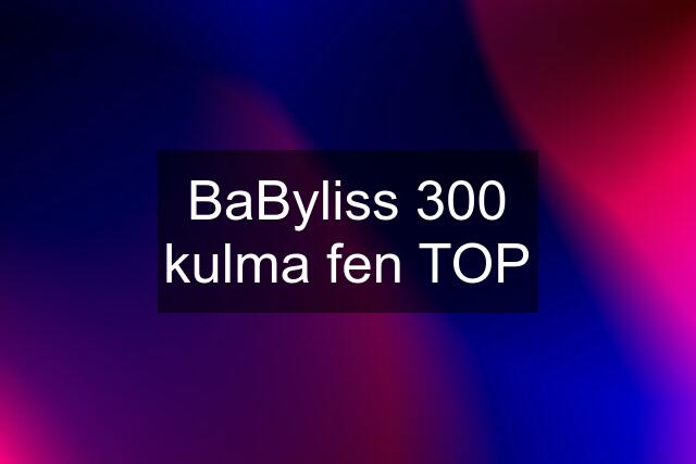 BaByliss 300 kulma fen TOP