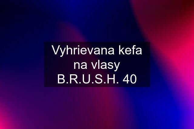 Vyhrievana kefa na vlasy B.R.U.S.H. 40