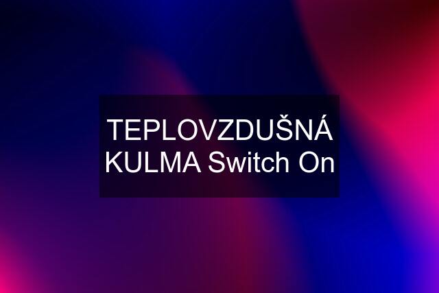 TEPLOVZDUŠNÁ KULMA Switch On