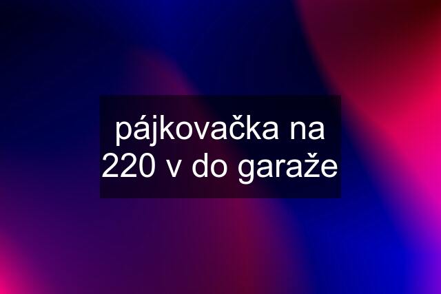 pájkovačka na 220 v do garaže