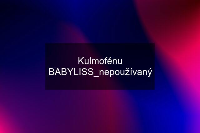 Kulmofénu BABYLISS_nepoužívaný