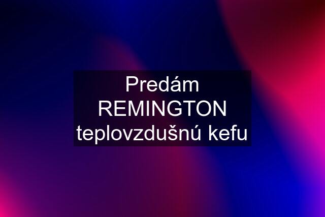 Predám REMINGTON teplovzdušnú kefu