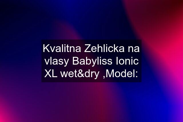 Kvalitna Zehlicka na vlasy Babyliss Ionic XL wet&dry ,Model: