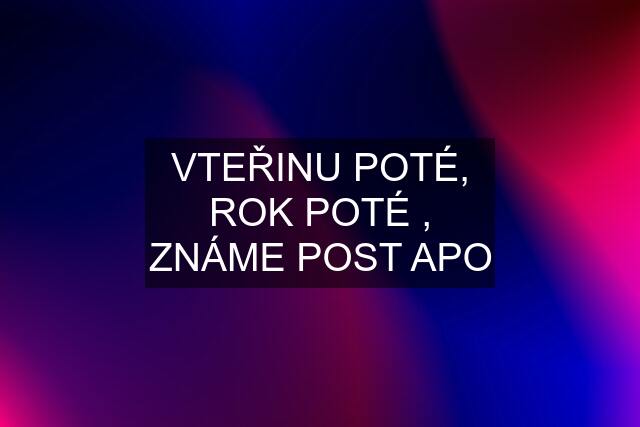 VTEŘINU POTÉ, ROK POTÉ , ZNÁME POST APO