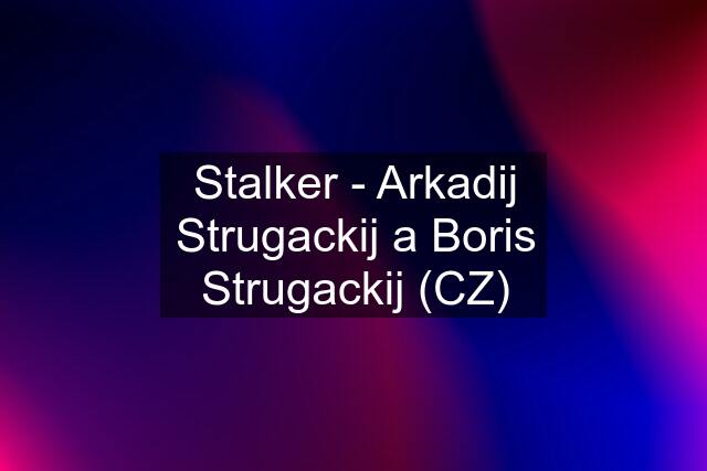 Stalker - Arkadij Strugackij a Boris Strugackij (CZ)