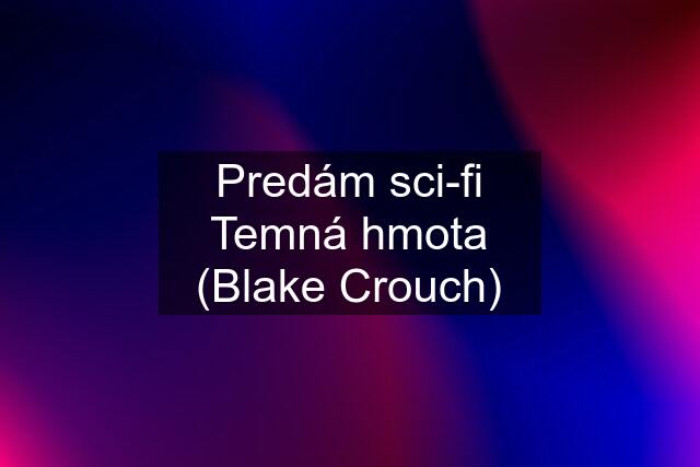 Predám sci-fi Temná hmota (Blake Crouch)