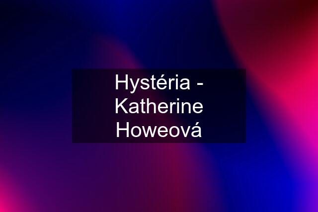 Hystéria - Katherine Howeová