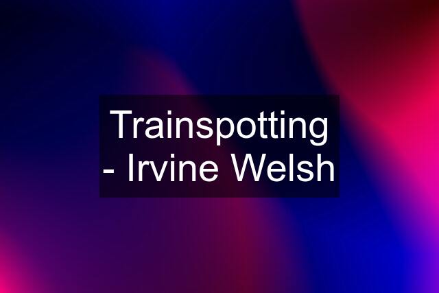 Trainspotting - Irvine Welsh