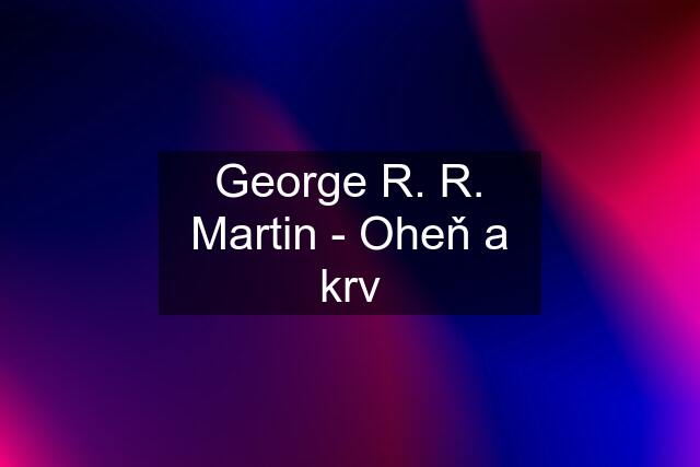 George R. R. Martin - Oheň a krv