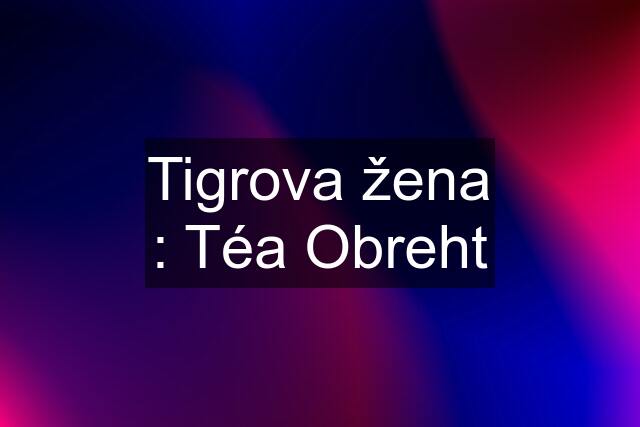 Tigrova žena : Téa Obreht