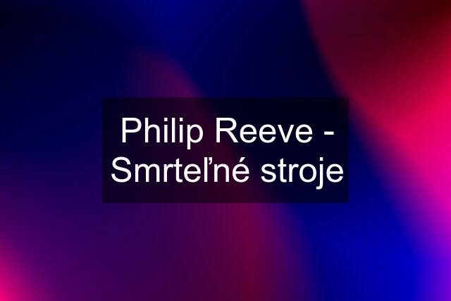 Philip Reeve - Smrteľné stroje