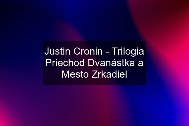 Justin Cronin - Trilogia Priechod Dvanástka a Mesto Zrkadiel