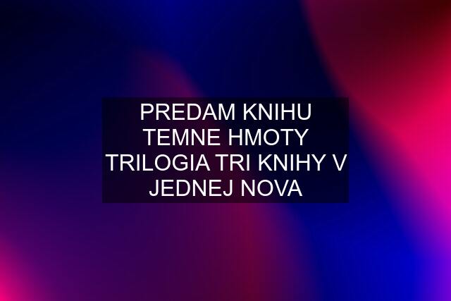 PREDAM KNIHU TEMNE HMOTY TRILOGIA TRI KNIHY V JEDNEJ NOVA