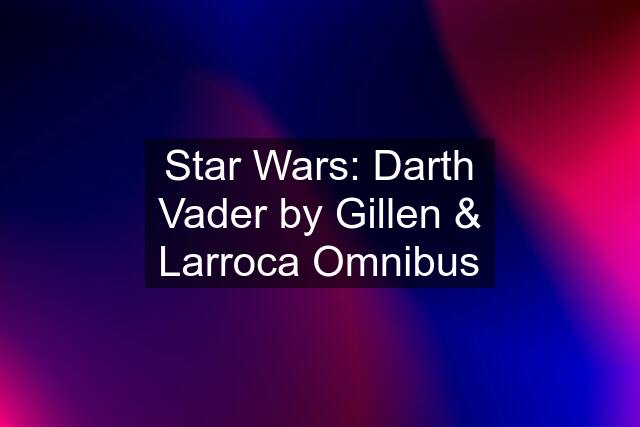 Star Wars: Darth Vader by Gillen & Larroca Omnibus