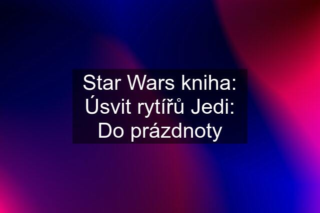 Star Wars kniha: Úsvit rytířů Jedi: Do prázdnoty