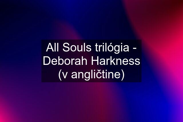 All Souls trilógia - Deborah Harkness (v angličtine)