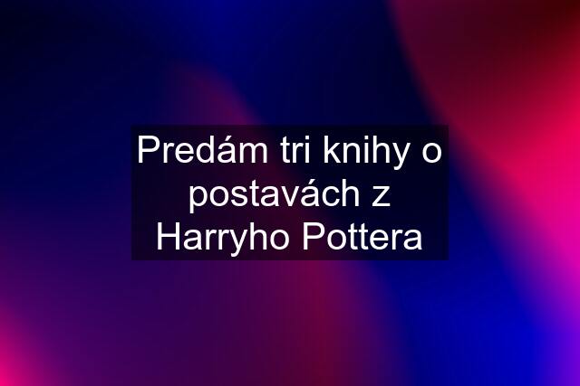 Predám tri knihy o postavách z Harryho Pottera