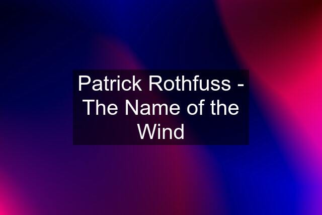 Patrick Rothfuss - The Name of the Wind