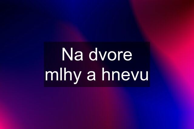 Na dvore mlhy a hnevu