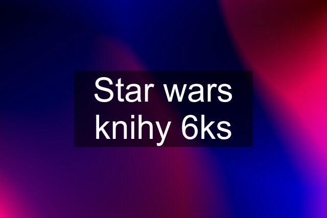 Star wars knihy 6ks