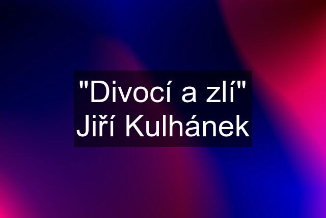 "Divocí a zlí" Jiří Kulhánek