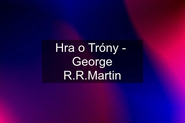 Hra o Tróny -  George R.R.Martin