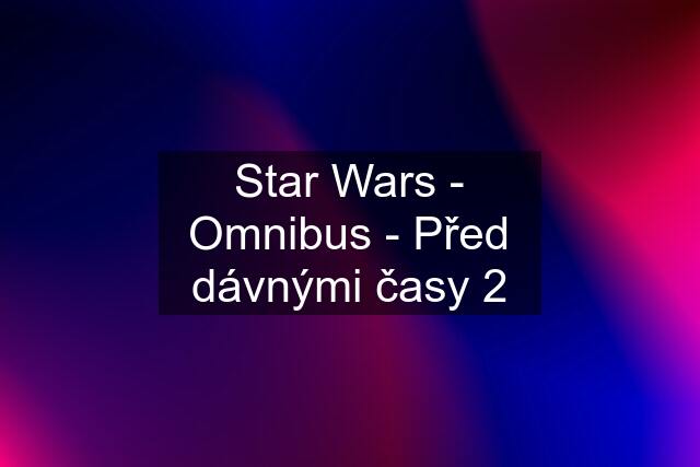 Star Wars - Omnibus - Před dávnými časy 2