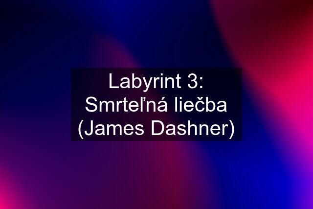 Labyrint 3: Smrteľná liečba (James Dashner)