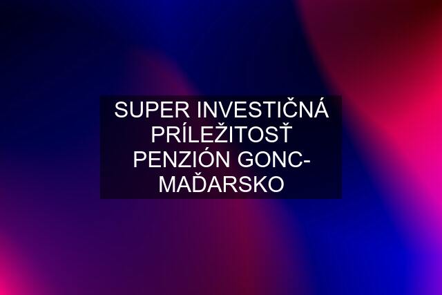 SUPER INVESTIČNÁ PRÍLEŽITOSŤ PENZIÓN GONC- MAĎARSKO