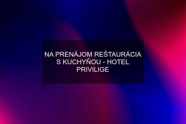 NA PRENÁJOM REŠTAURÁCIA S KUCHYŇOU - HOTEL PRIVILIGE