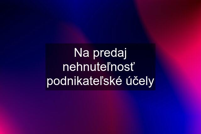 Na predaj nehnuteľnosť  podnikateľské účely