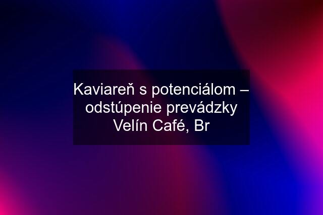 Kaviareň s potenciálom – odstúpenie prevádzky Velín Café, Br