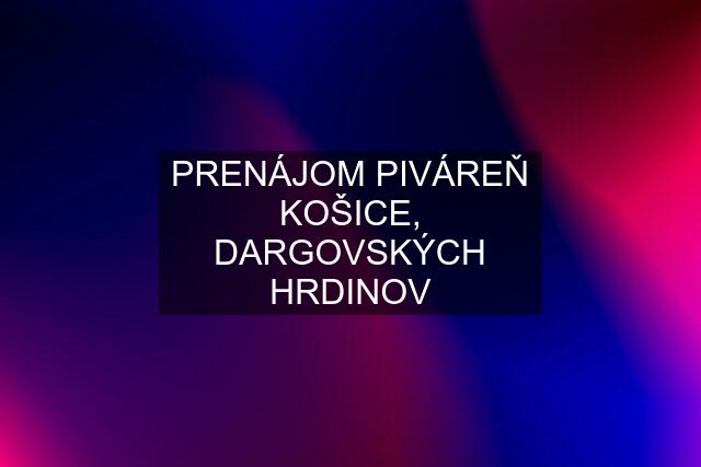 PRENÁJOM PIVÁREŇ KOŠICE, DARGOVSKÝCH HRDINOV