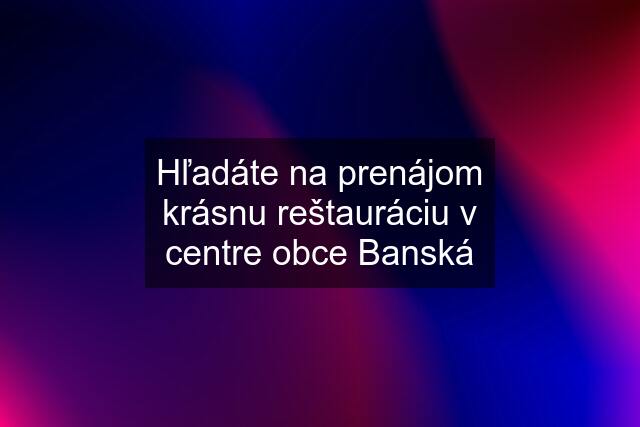 Hľadáte na prenájom krásnu reštauráciu v centre obce Banská