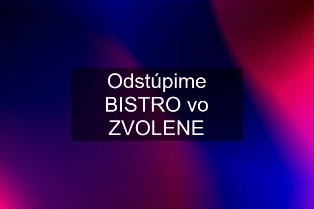 Odstúpime BISTRO vo ZVOLENE