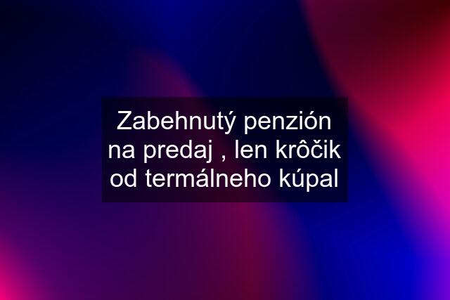 Zabehnutý penzión na predaj , len krôčik od termálneho kúpal