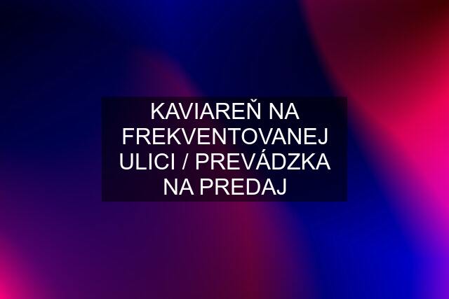 KAVIAREŇ NA FREKVENTOVANEJ ULICI / PREVÁDZKA NA PREDAJ